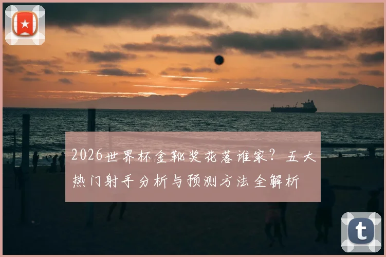 2026世界杯金靴奖花落谁家？五大热门射手分析与预测方法全解析