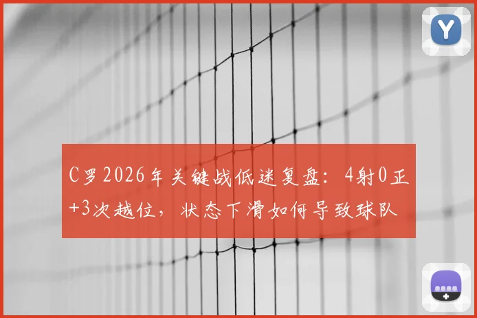 C罗2026年关键战低迷复盘：4射0正+3次越位，状态下滑如何导致球队1-3失利？