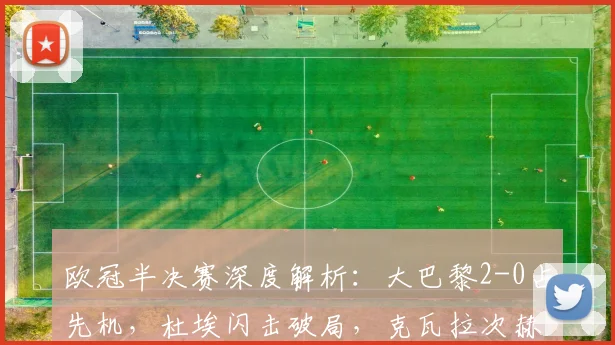 欧冠半决赛深度解析:大巴黎2-0占先机,杜埃闪击破局,克瓦拉次赫利亚锁定胜局