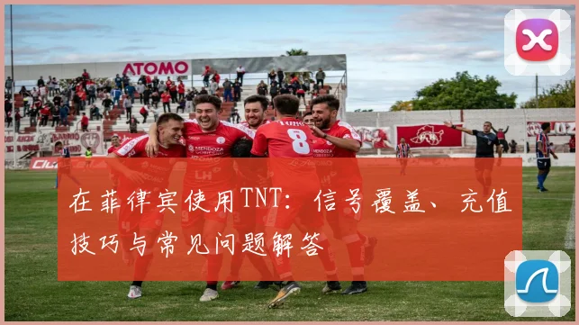 在菲律宾使用TNT:信号覆盖、充值技巧与常见问题解答