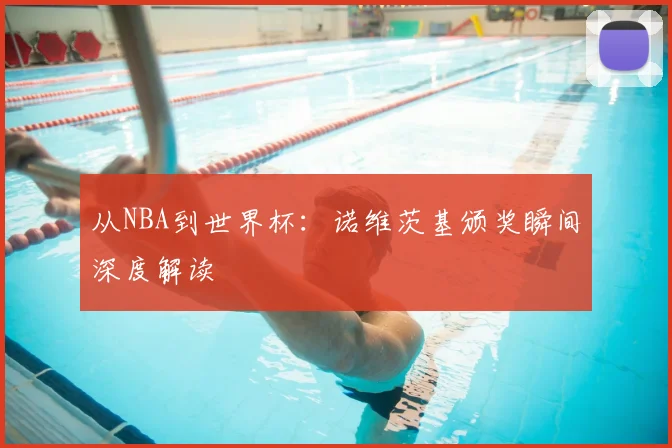 从NBA到世界杯：诺维茨基颁奖瞬间深度解读