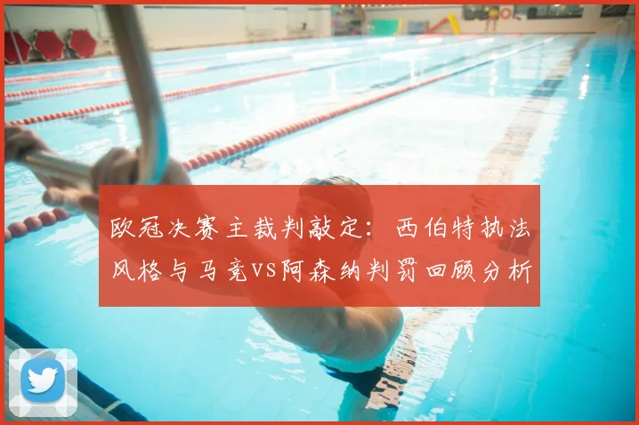 欧冠决赛主裁判敲定:西伯特执法风格与马竞vs阿森纳判罚回顾分析