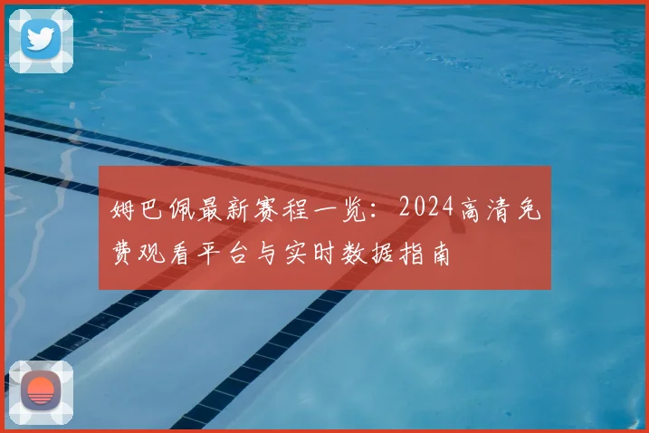 姆巴佩最新赛程一览:2024高清免费观看平台与实时数据指南