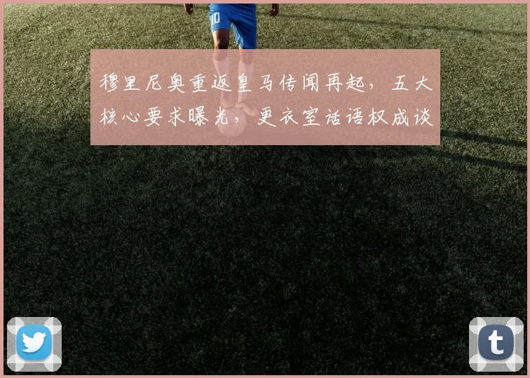 穆里尼奥重返皇马传闻再起，五大核心要求曝光，更衣室话语权成谈判焦点