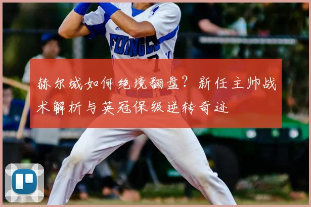 赫尔城如何绝境翻盘?新任主帅战术解析与英冠保级逆转奇迹
