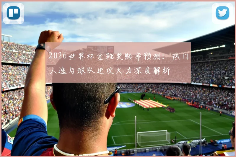 2026世界杯金靴奖赔率预测:热门人选与球队进攻火力深度解析