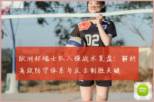 欧洲杯瑞士队八强战术复盘：解析高效防守体系与反击制胜关键