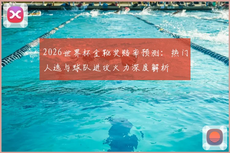 2026世界杯金靴奖赔率预测：热门人选与球队进攻火力深度解析
