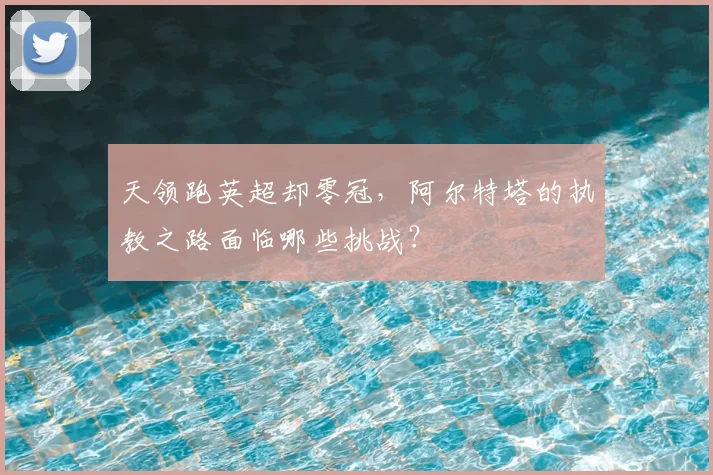 天领跑英超却零冠，阿尔特塔的执教之路面临哪些挑战？