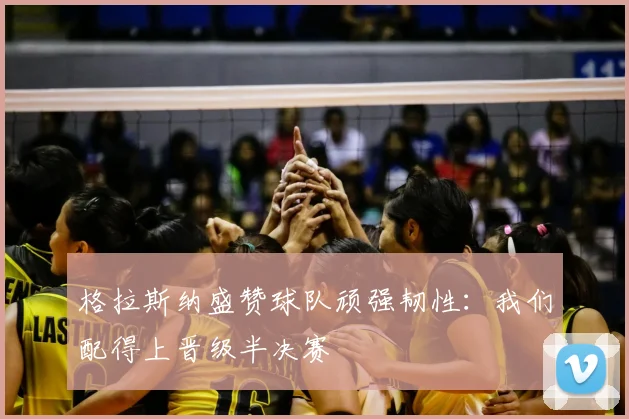 格拉斯纳盛赞球队顽强韧性:我们配得上晋级半决赛