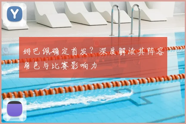 姆巴佩确定首发?深度解读其阵容角色与比赛影响力
