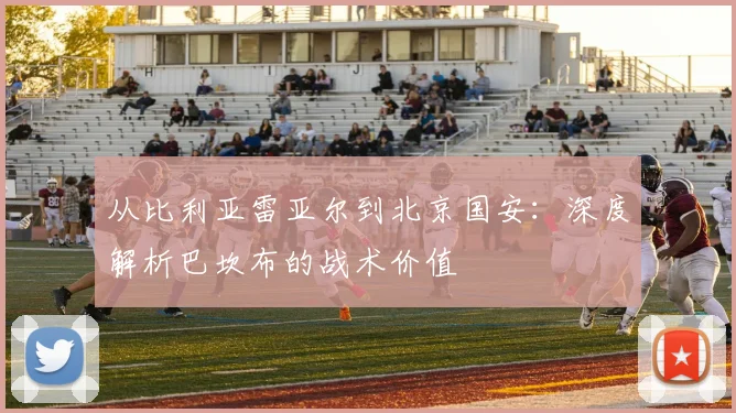 从比利亚雷亚尔到北京国安:深度解析巴坎布的战术价值