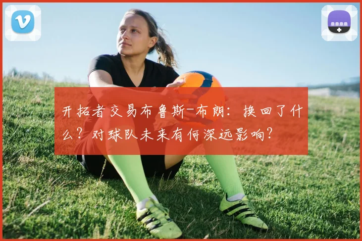 开拓者交易布鲁斯-布朗：换回了什么？对球队未来有何深远影响？