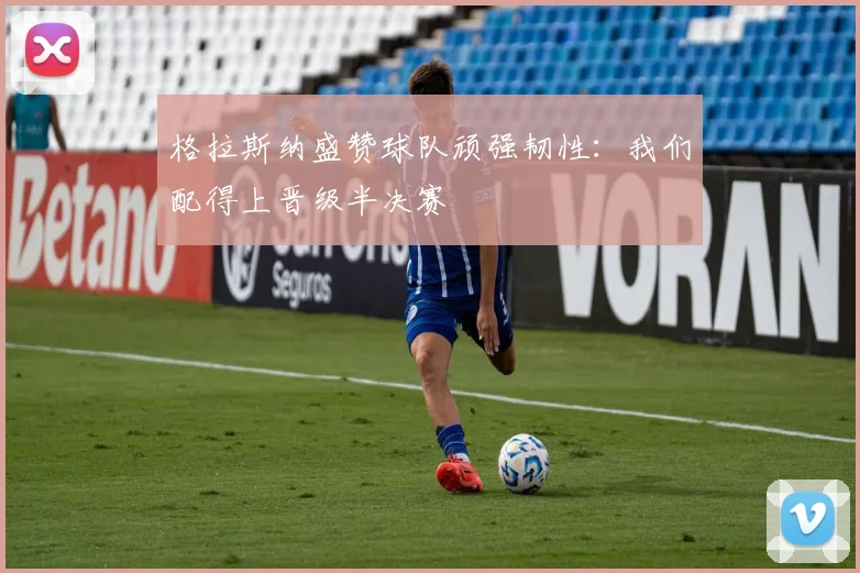格拉斯纳盛赞球队顽强韧性：我们配得上晋级半决赛