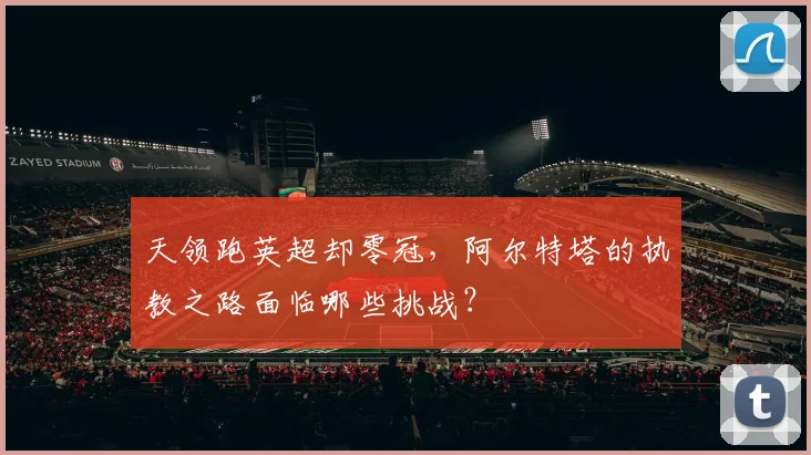 天领跑英超却零冠,阿尔特塔的执教之路面临哪些挑战?