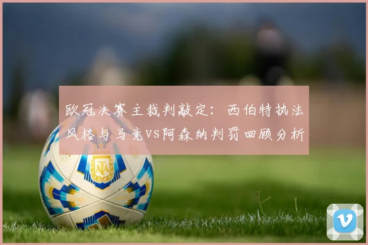 欧冠决赛主裁判敲定：西伯特执法风格与马竞vs阿森纳判罚回顾分析
