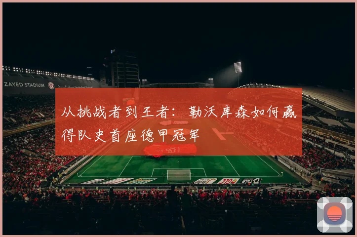 从挑战者到王者:勒沃库森如何赢得队史首座德甲冠军