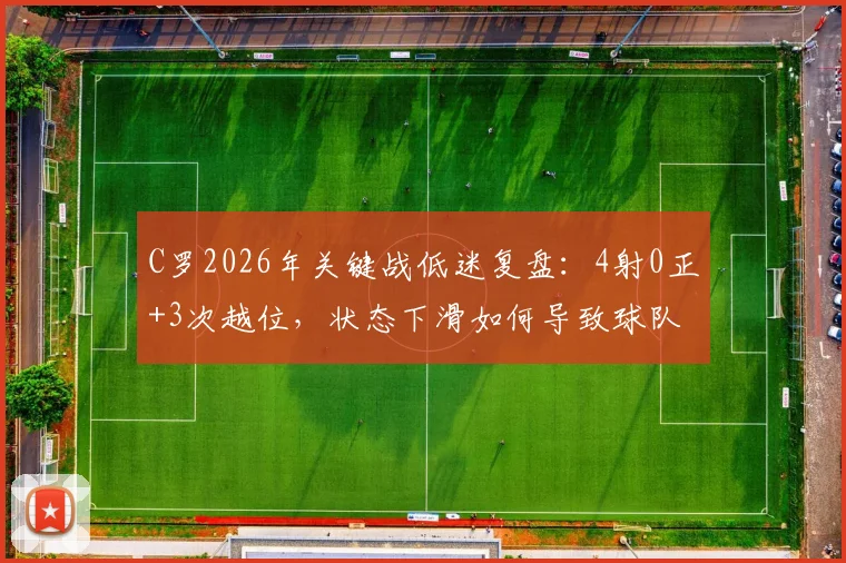 C罗2026年关键战低迷复盘:4射0正+3次越位,状态下滑如何导致球队1-3失利?