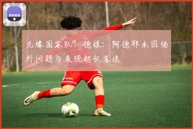 无缘国家队!德媒:阿德耶米因场外问题与表现起伏落选