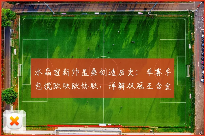 水晶宫新帅盖桑创造历史:单赛季包揽欧联欧协联,详解双冠王含金量与执教秘诀